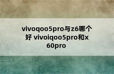 vivoqoo5pro与z6哪个好 vivoiqoo5pro和x60pro+